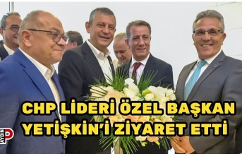 CHP LİDERİ ÖZEL BAŞKAN YETİŞKİN’İ ZİYARET ETTİ