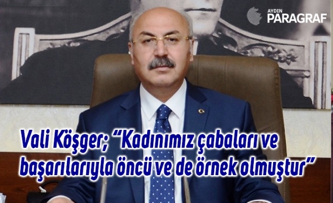 Vali Köşger; “Kadınımız çabaları ve başarılarıyla öncü ve de örnek olmuştur”