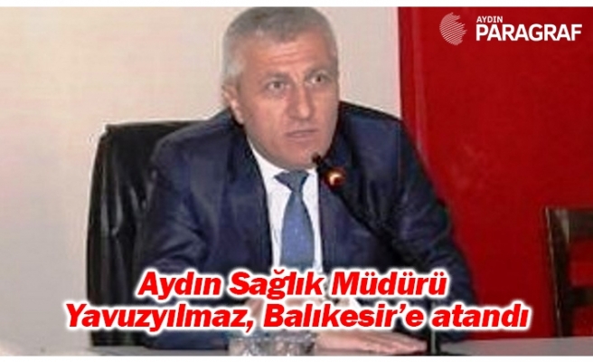 Aydın Sağlık Müdürü Yavuzyılmaz, Balıkesir’e atandı
