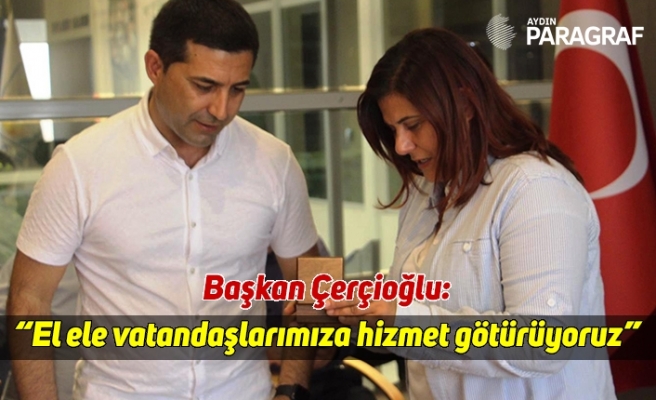 Başkan Çerçioğlu; "El ele vatandaşlarımıza hizmet götürüyoruz"