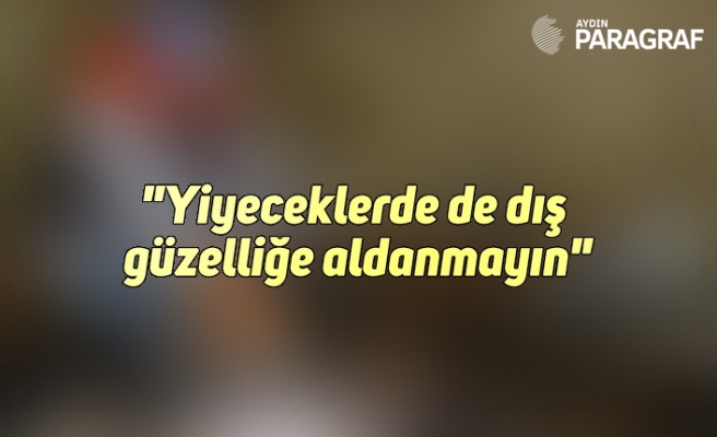 "Yiyeceklerde de dış güzelliğe aldanmayın"
