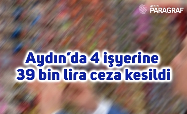 Aydın’da 4 işyerine 39 bin lira ceza kesildi