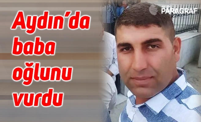 Aydın’da baba oğlunu vurdu