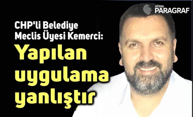 CHP'li Belediye Meclis Üyesi Kemerci: Yapılan uygulama yanlıştır