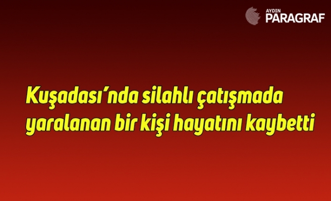Kuşadası’nda silahlı çatışmada yaralanan bir kişi hayatını kaybetti