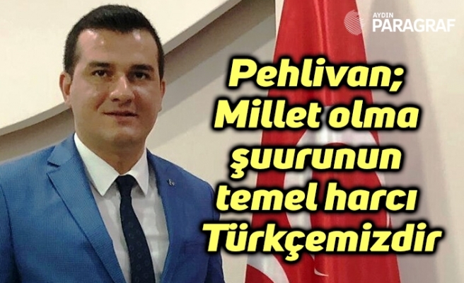 Pehlivan; Millet olma şuurunun temel harcı Türkçemizdir