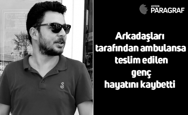 Arkadaşları tarafından ambulansa teslim edilen genç hayatını kaybetti