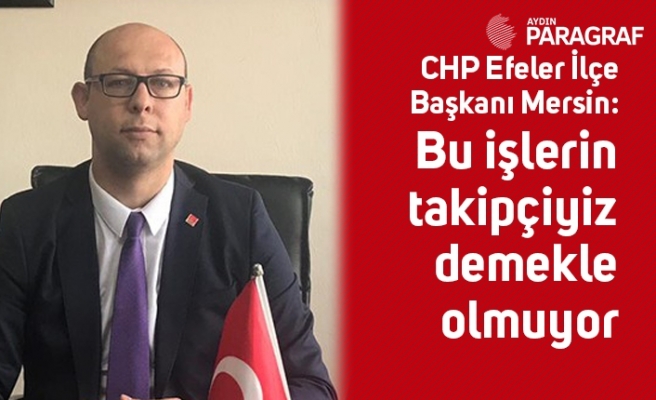CHP Efeler İlçe Başkanı Mersin: Bu işlerin takipçiyiz demekle olmuyor