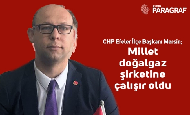 CHP Efeler İlçe Başkanı Mersin; Millet doğalgaz şirketine çalışır oldu