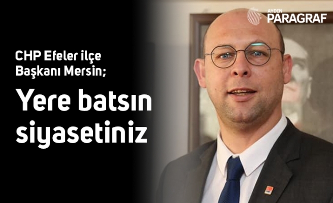 CHP Efeler ilçe Başkanı Mersin; Yere batsın siyasetiniz
