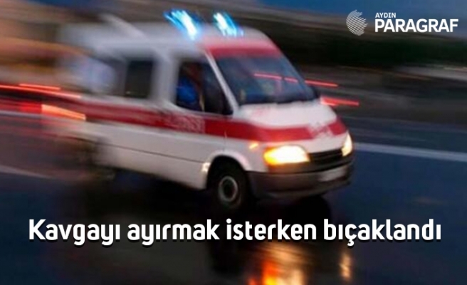 Kavgayı ayırmak isterken bıçaklandı