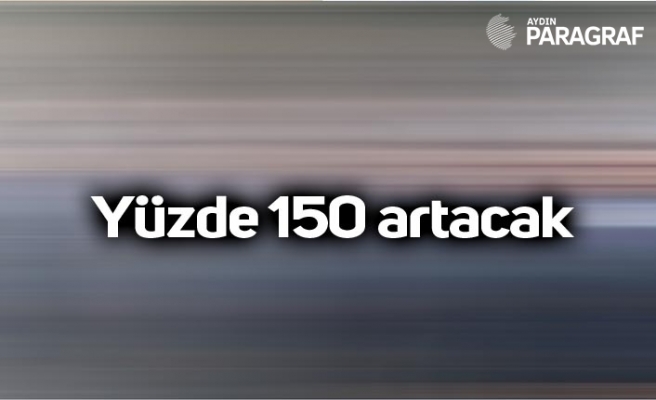 Yüzde 150 artacak