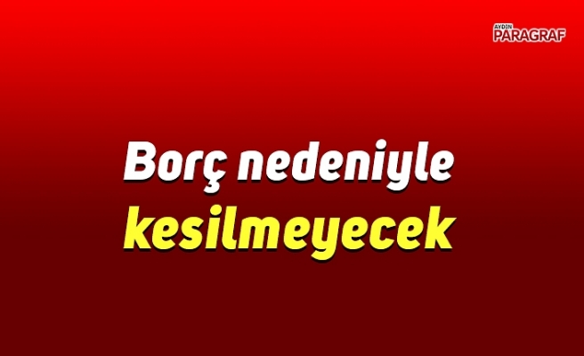 Borç nedeniyle kesilmeyecek