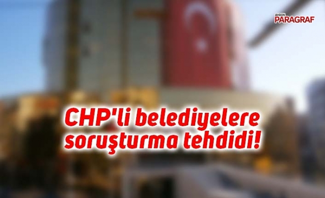 CHP'li belediyelere soruşturma tehdidi!