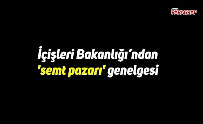 İçişleri’nden 'semt pazarı' genelgesi
