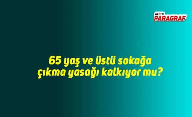65 yaş ve üstü sokağa çıkma yasağı kalkıyor mu?