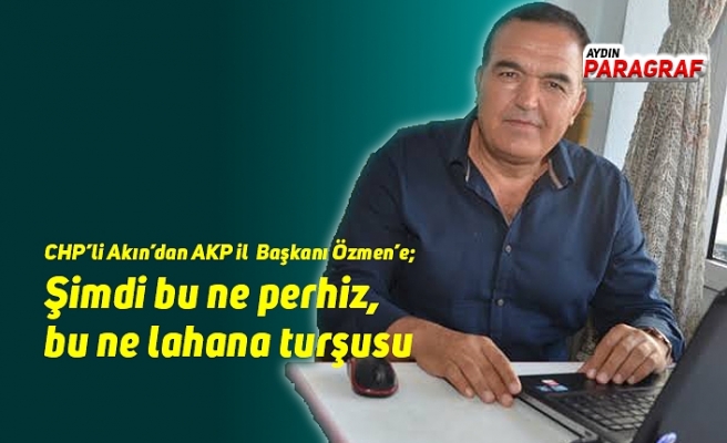 CHP’li Akın'dan AKP İl Başkanı Özmer'e; Şimdi bu ne perhiz, bu ne lahana turşusu