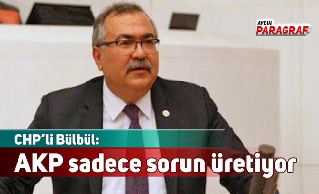 CHP’li Bülbül: AKP sadece sorun üretiyor
