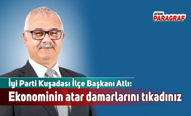 İyi Parti Kuşadası İlçe Başkanı Atlı: Ekonominin atar damarlarını tıkadınız