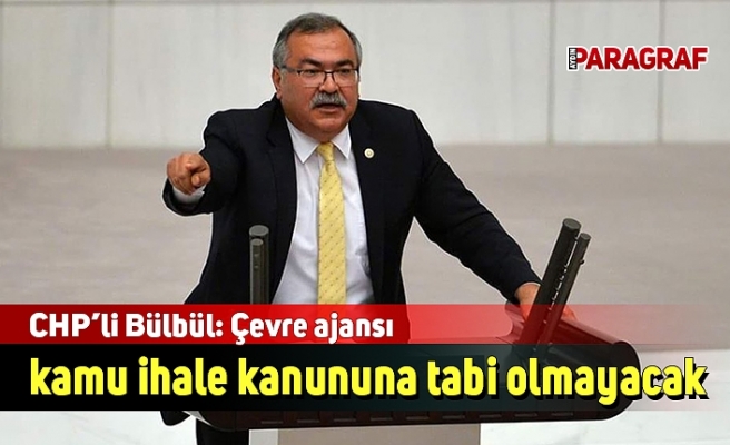 CHP’li Bülbül: Çevre ajansı kamu ihale kanununa tabi olmayacak