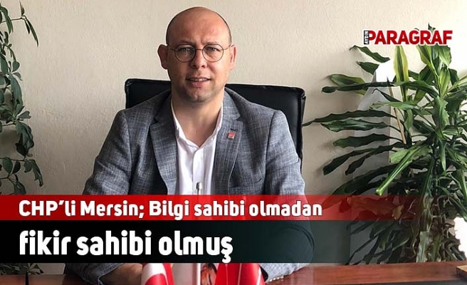 CHP’li Mersin; Bilgi sahibi olmadan fikir sahibi olmuş