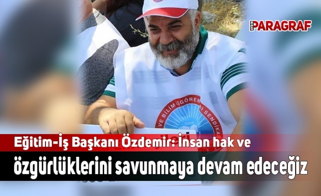 Eğitim-İş Başkanı Özdemir: İnsan hak ve özgürlüklerini savunmaya devam edeceğiz