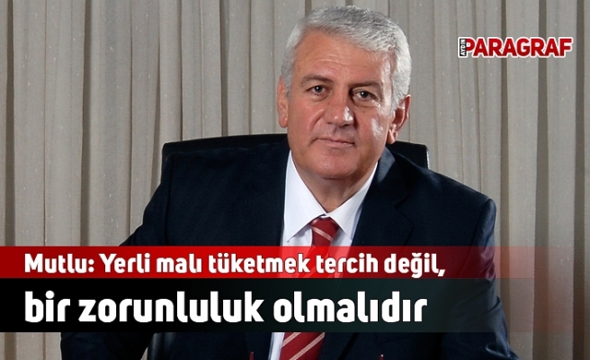 Mutlu: Yerli malı tüketmek tercih değil, bir zorunluluk olmalıdır