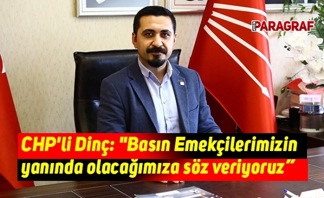 CHP'li Dinç: "Basın Emekçilerimizin yanında olacağımıza söz veriyoruz”