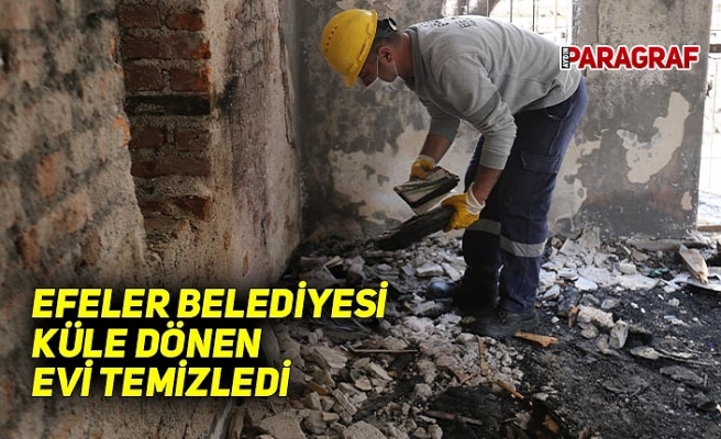 EFELER BELEDİYESİ KÜLE DÖNEN EVİ TEMİZLEDİ