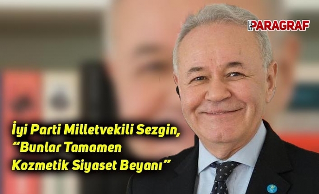 İyi Parti Milletvekili Sezgin, “Bunlar Tamamen Kozmetik Siyaset Beyanı”