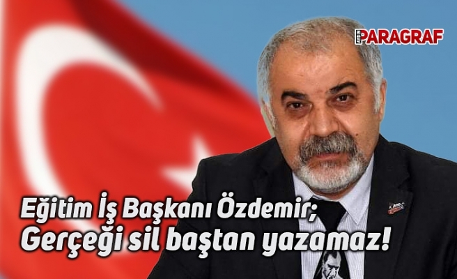 Eğitim İş Başkanı Özdemir; Gerçeği sil baştan yazamaz!