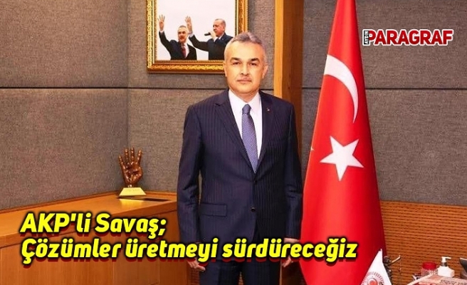AKP'li Savaş: Çözümler üretmeyi sürdüreceğiz