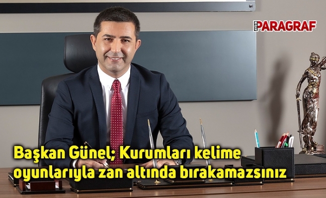 Başkan Günel; Kurumları kelime oyunlarıyla zan altında bırakamazsınız