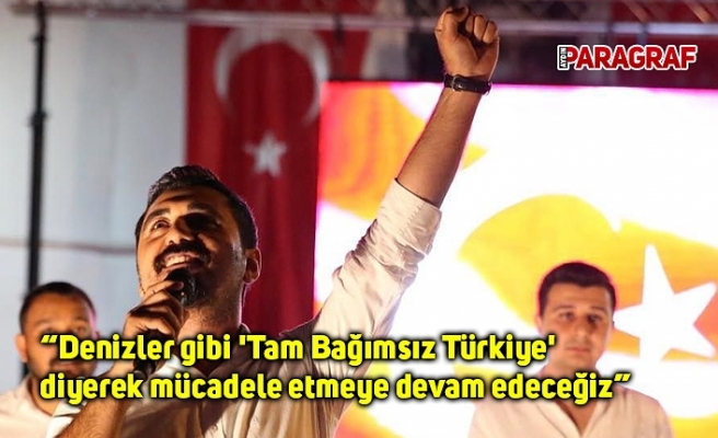 “Denizler gibi 'Tam Bağımsız Türkiye' diyerek mücadele etmeye devam edeceğiz”