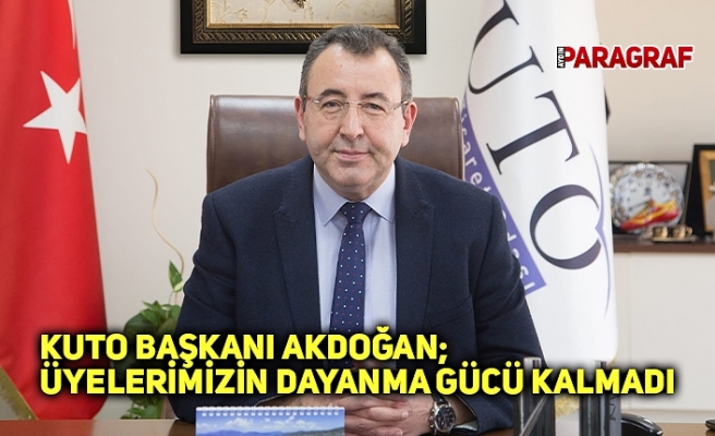 KUTO BAŞKANI AKDOĞAN; ÜYELERİMİZİN DAYANMA GÜCÜ KALMADI