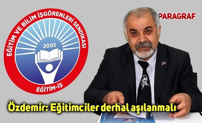Özdemir: Eğitimciler derhal aşılanmalı