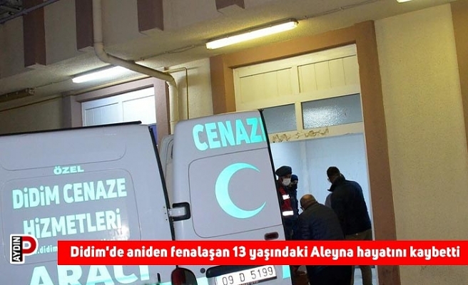 Didim'de aniden fenalaşan 13 yaşındaki Aleyna hayatını kaybetti