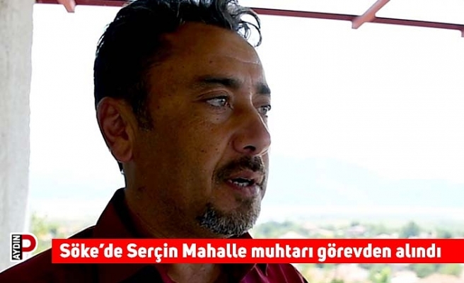 Söke’de Serçin Mahalle muhtarı görevden alındı