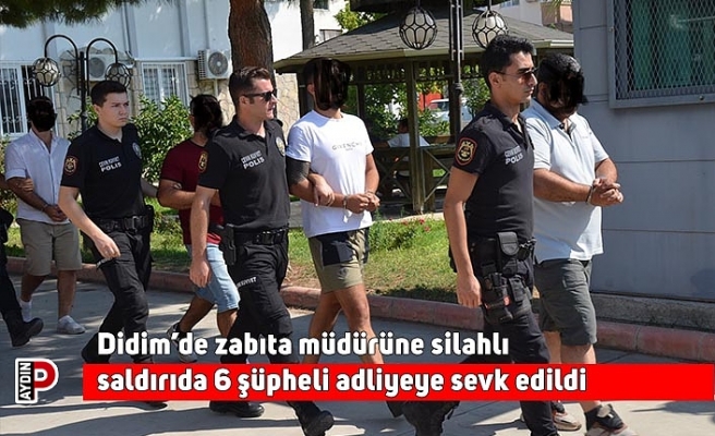 Didim’de zabıta müdürüne silahlı saldırıda 6 şüpheli adliyeye sevk edildi