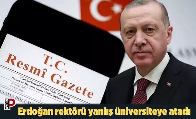 Erdoğan rektörü yanlış üniversiteye atadı