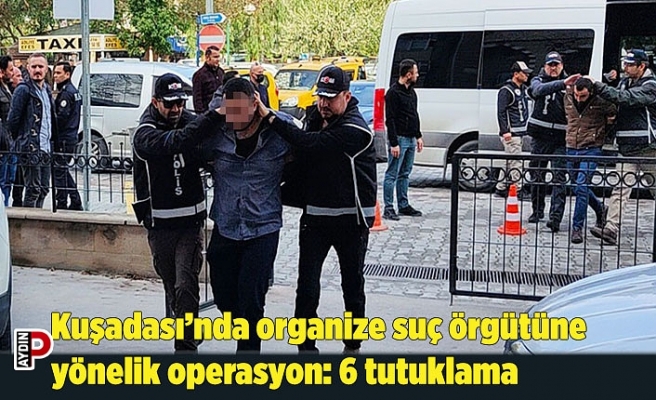 Kuşadası’nda organize suç örgütüne yönelik operasyon: 6 tutuklama