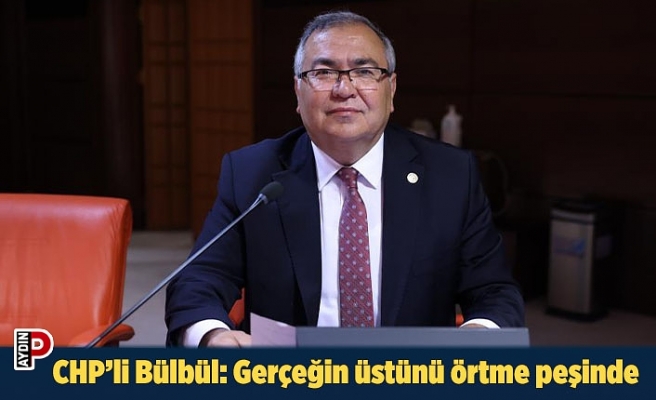 CHP’li Bülbül: Gerçeğin üstünü örtme peşinde