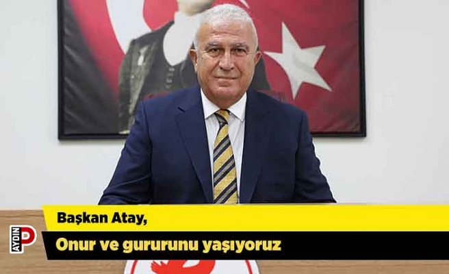 Başkan Atay, Onur ve gururunu yaşıyoruz