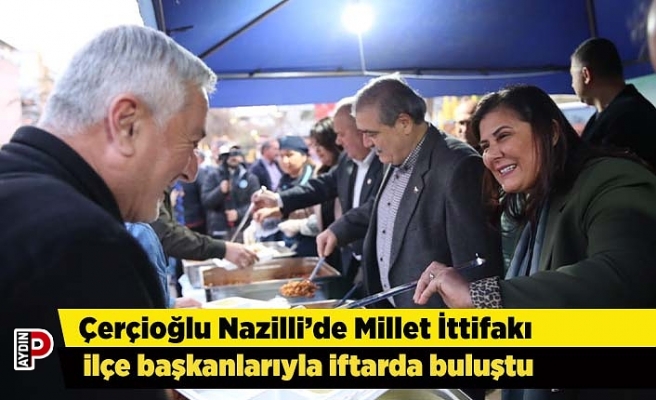 Çerçioğlu Nazilli’de Millet İttifakı ilçe başkanlarıyla iftarda buluştu