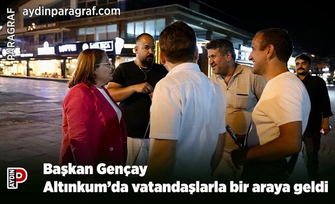 Başkan Gençay Altınkum’da vatandaşlarla bir araya geldi
