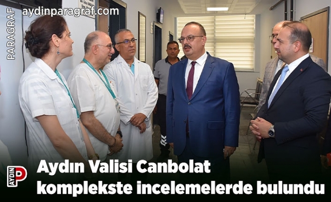 Aydın Valisi Canbolat komplekste incelemelerde bulundu