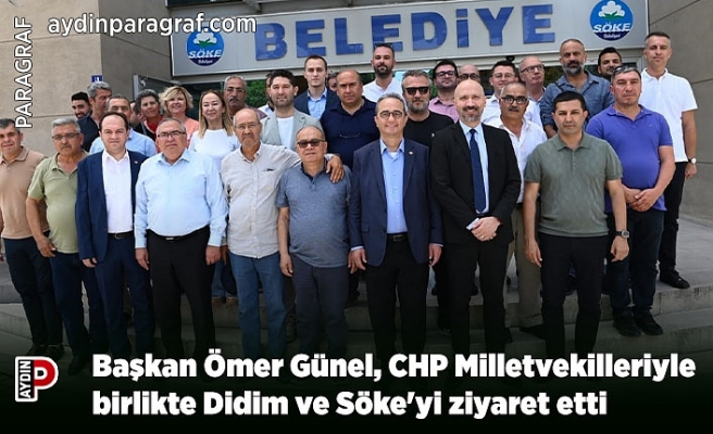 Başkan Ömer Günel, CHP Milletvekilleriyle birlikte Didim ve Söke'yi ziyaret etti