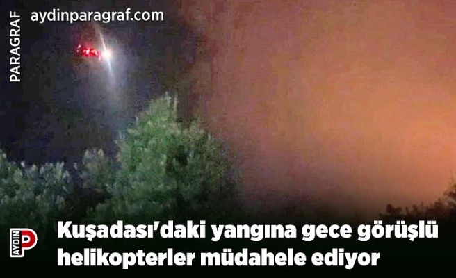 Kuşadası'daki yangına gece görüşlü helikopterler müdahele ediyor