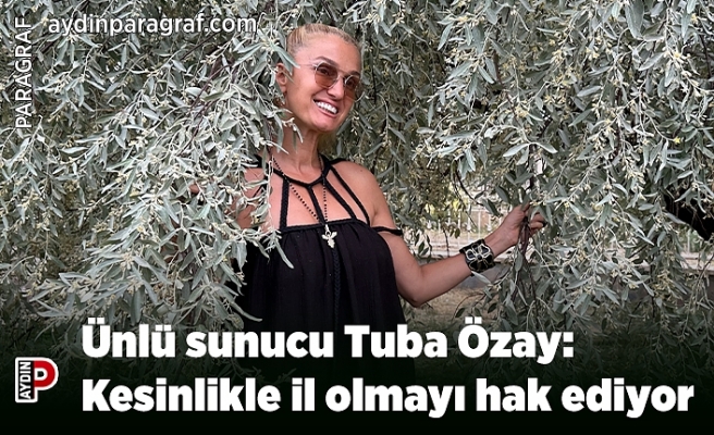 Ünlü sunucu Tuba Özay: Kesinlikle il olmayı hak ediyor