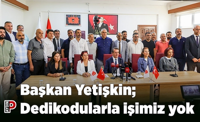 Başkan Yetişkin; Dedikodularla işimiz yok